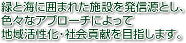 全緑と海に囲まれた施設を発信源とし、色々なアプローチによって地域活性化・社会貢献を目指します