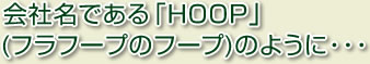 会社名である『HOOP』(フラフープのフープ)のように