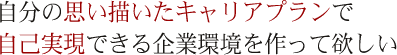 自分の思い描いたキャリアプランで
自己実現できる企業環境を作って欲しい