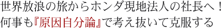 世界放浪の旅からホンダ現地法人の社長へ!何事も『原因自分論』で考え抜いて克服する