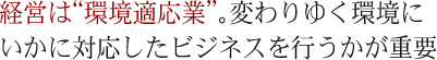 経営は“環境適応業”。変わりゆく環境にいかに対応したビジネスを行うかが重要