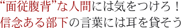 “面従腹背”な人間には気をつけろ!信念ある部下の言葉には耳を貸そう