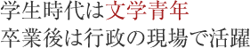 学生時代は文学青年卒業後は行政の現場で活躍