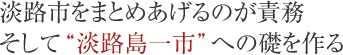 淡路市をまとめあげるのが責務そして“淡路島一市”への礎を作る