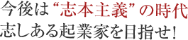 今後は“志本主義”の時代志しある起業家を目指せ!