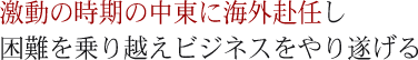 激動の時期の中東に海外赴任し困難を乗り越えビジネスをやり遂げる
